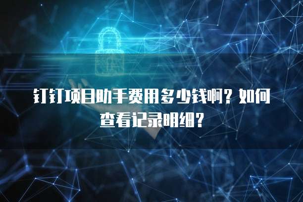 钉钉项目助手费用多少钱啊？如何查看记录明细？