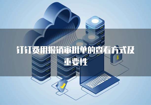 钉钉费用报销审批单的查看方式及重要性