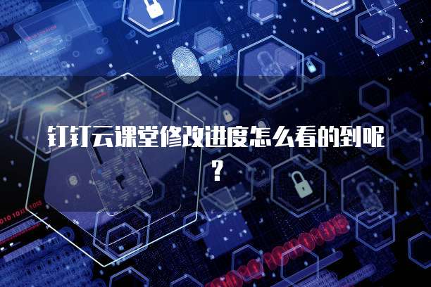 钉钉云课堂修改进度怎么看的到呢?