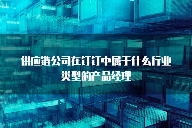 供应链公司在钉钉中属于什么行业类型的产品经理