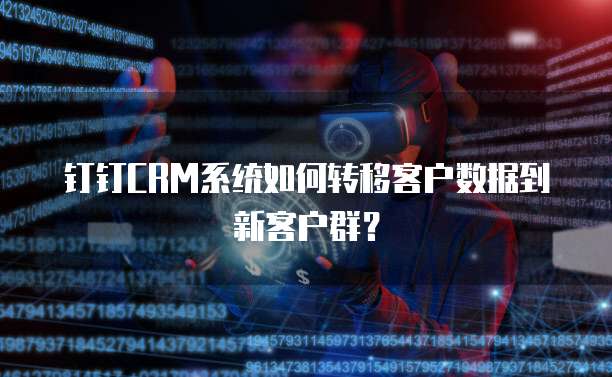 钉钉CRM系统如何转移客户数据到新客户群?