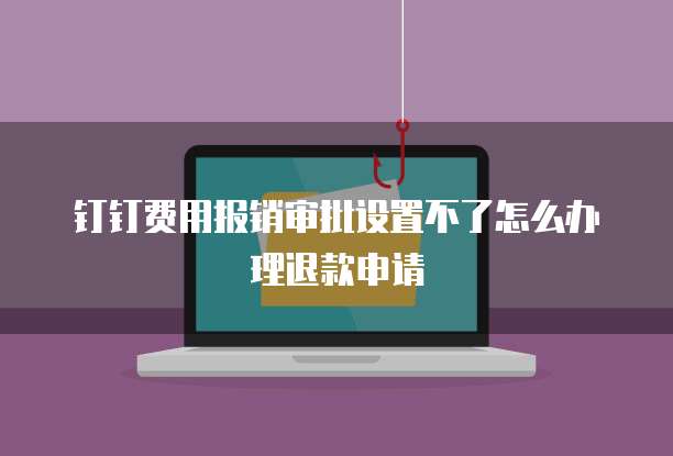 钉钉费用报销审批设置不了怎么办理退款申请