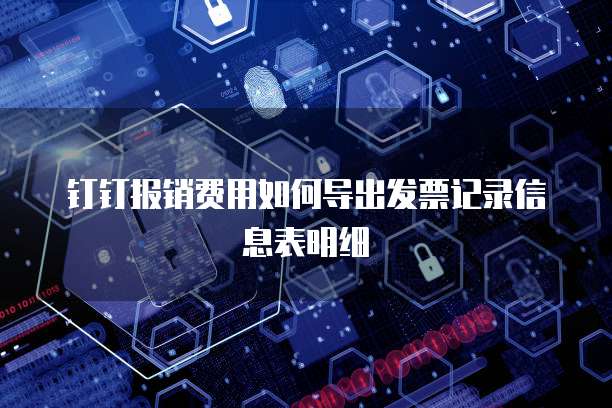 钉钉报销费用如何导出发票记录信息表明细