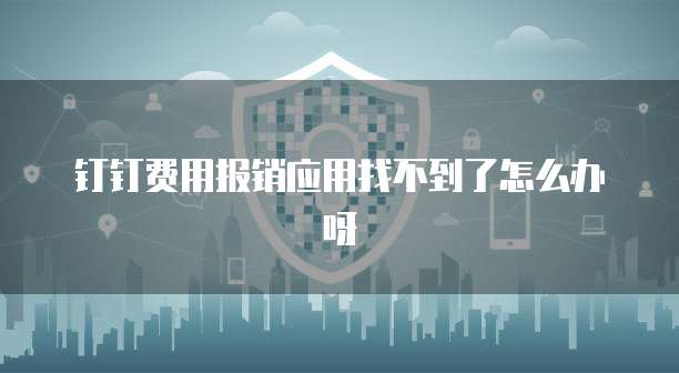 钉钉费用报销应用找不到了怎么办呀