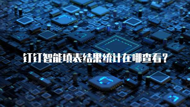 钉钉智能填表结果统计在哪查看?