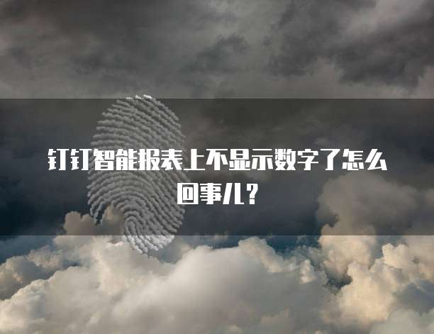 钉钉智能报表上不显示数字了怎么回事儿?