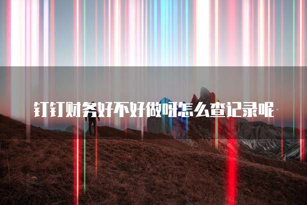 钉钉财务好不好做呀怎么查记录呢