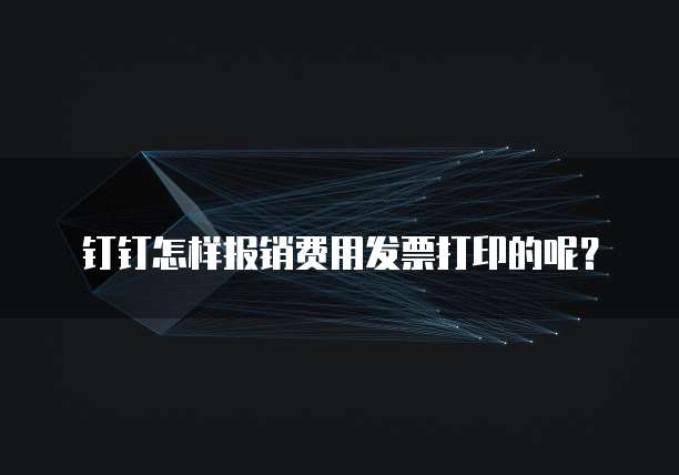 钉钉怎样报销费用发票打印的呢?