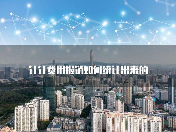 钉钉费用报销如何统计出来的