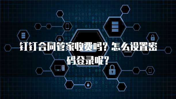 钉钉合同管家收费吗?怎么设置密码登录呢?