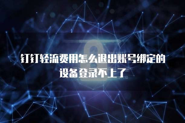 钉钉轻流费用怎么退出账号绑定的设备登录不上了