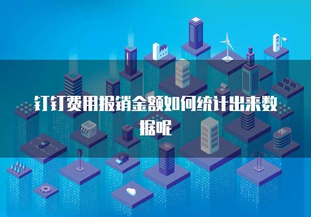 钉钉费用报销金额如何统计出来数据呢