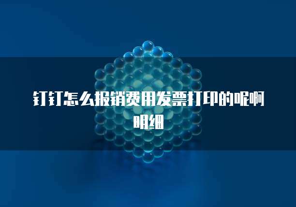 钉钉怎么报销费用发票打印的呢啊明细