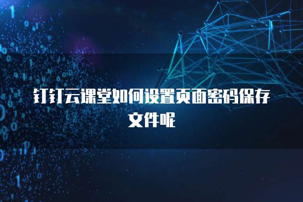 钉钉云课堂如何设置页面密码保存文件呢