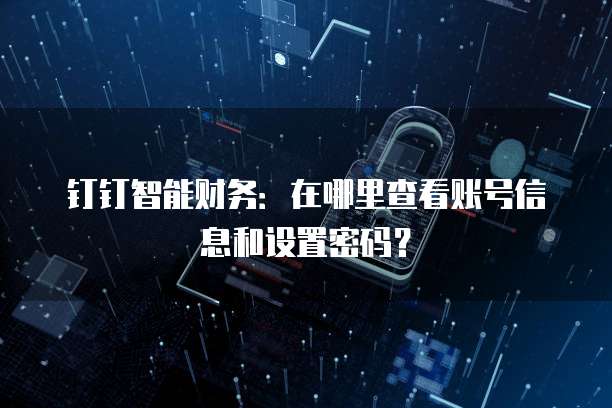 钉钉智能财务:在哪里查看账号信息和设置密码?