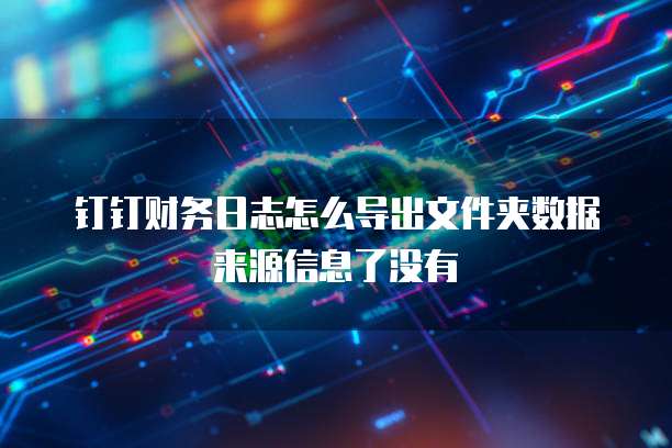 钉钉财务日志怎么导出文件夹数据来源信息了没有