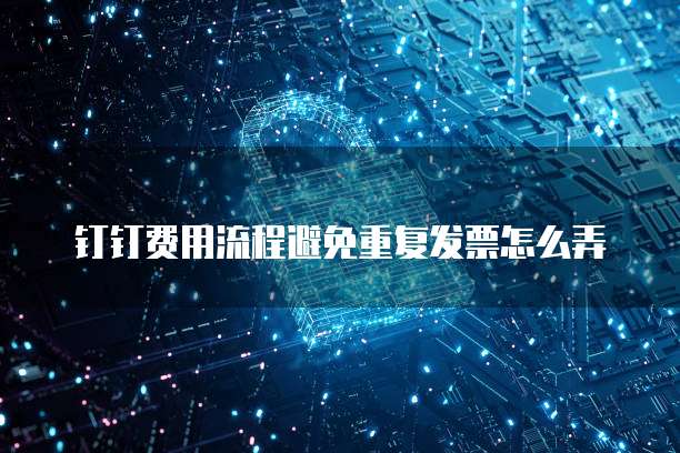 钉钉费用流程避免重复发票怎么弄