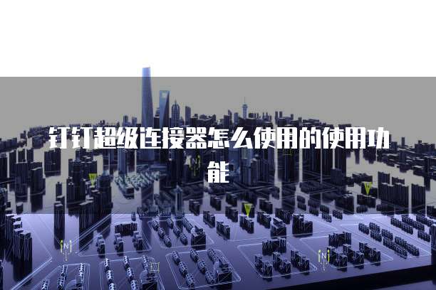 钉钉超级连接器怎么使用的使用功能