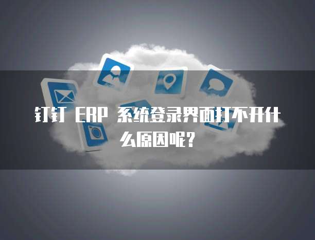 钉钉 ERP 系统登录界面打不开什么原因呢?