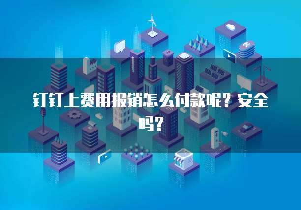 钉钉上费用报销怎么付款呢?安全吗?