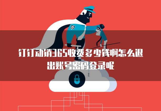 钉钉动销365收费多少钱啊怎么退出账号密码登录呢