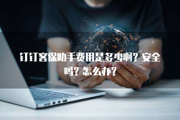 钉钉客保助手费用是多少啊?安全吗?怎么办?