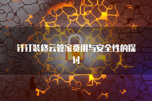 钉钉装修云管家费用与安全性的探讨