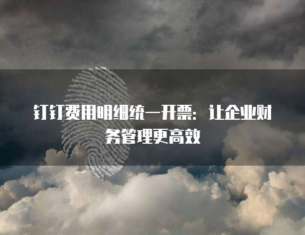 钉钉费用明细统一开票:让企业财务管理更高效
