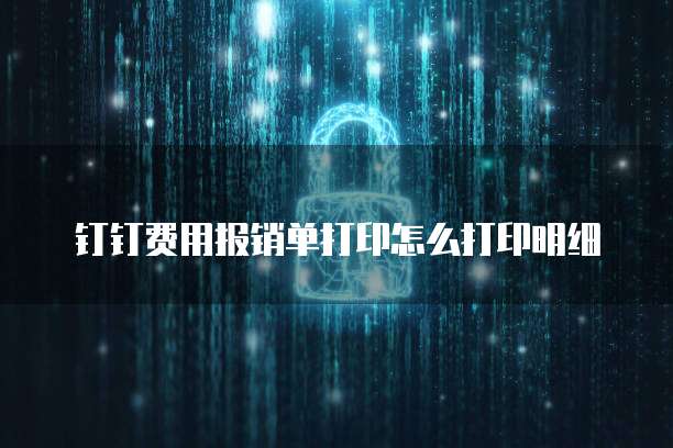 钉钉费用报销单打印怎么打印明细