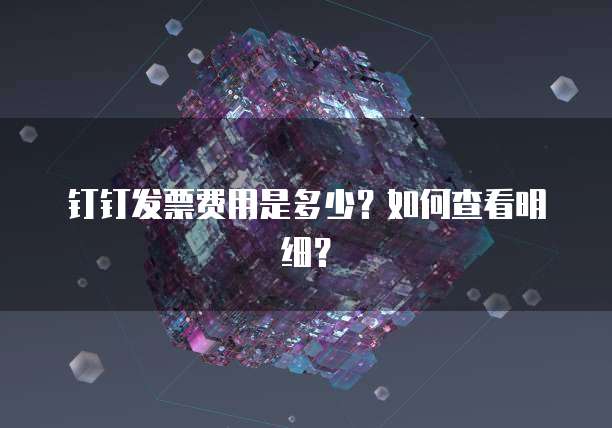 钉钉发票费用是多少?如何查看明细?