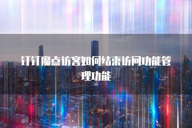 钉钉魔点访客如何结束访问功能管理功能