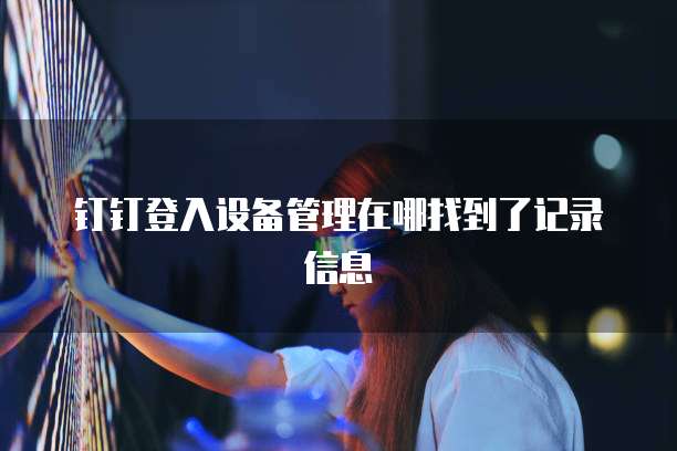 钉钉登入设备管理在哪找到了记录信息