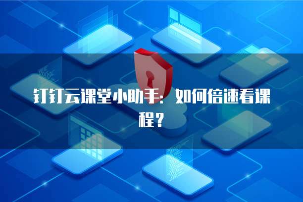 钉钉云课堂小助手:如何倍速看课程?