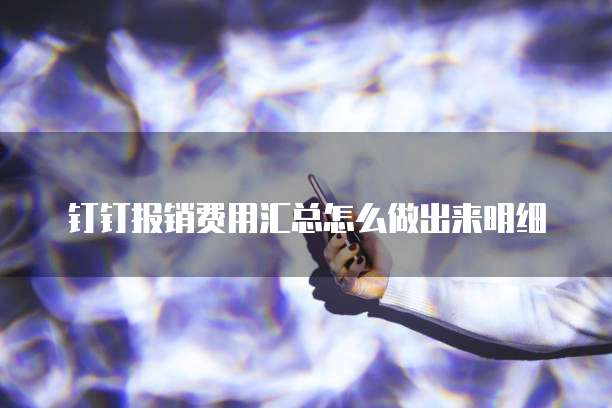 钉钉报销费用汇总怎么做出来明细