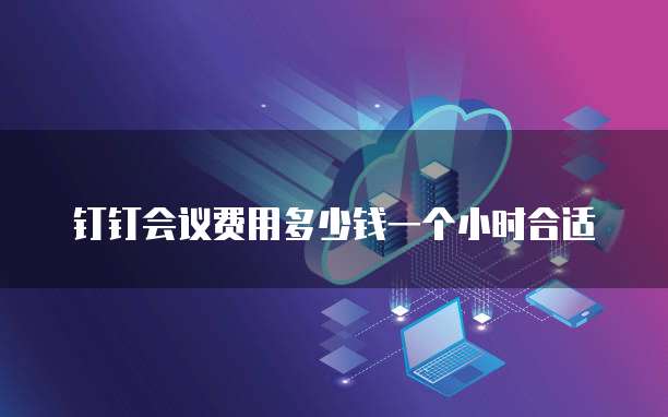 钉钉会议费用多少钱一个小时合适