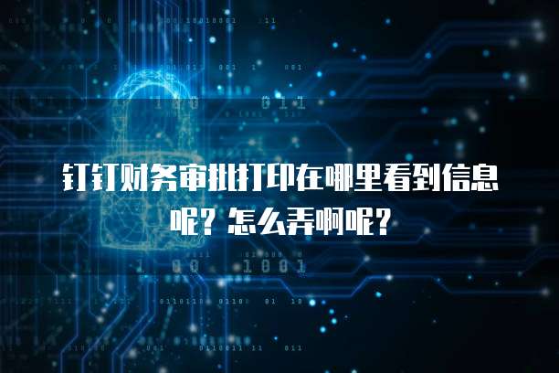 钉钉财务审批打印在哪里看到信息呢?怎么弄啊呢?