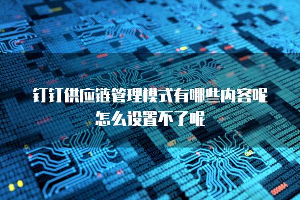 钉钉供应链管理模式有哪些内容呢怎么设置不了呢