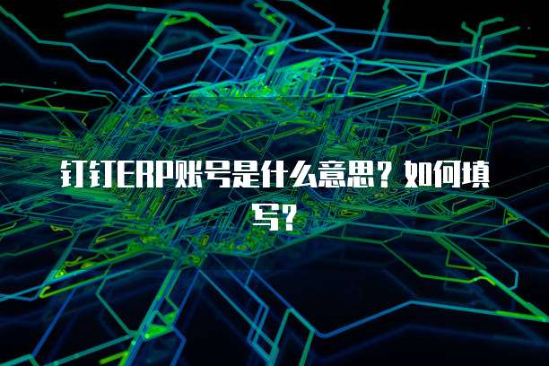 钉钉ERP账号是什么意思？如何填写？
