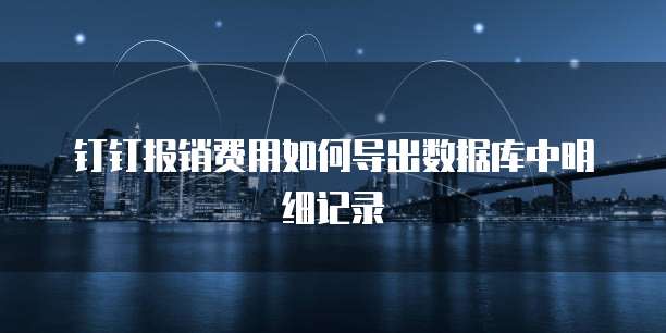 钉钉报销费用如何导出数据库中明细记录