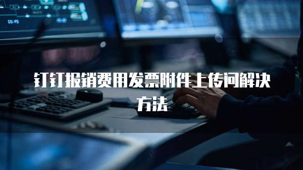 钉钉报销费用发票附件上传问解决方法