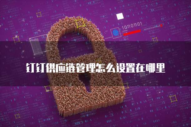 钉钉供应链管理怎么设置在哪里