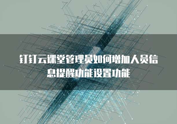 钉钉云课堂管理员如何增加人员信息提醒功能设置功能