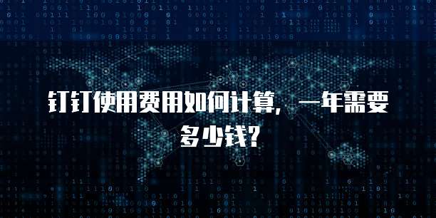 钉钉使用费用如何计算,一年需要多少钱?