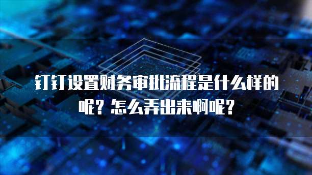 钉钉设置财务审批流程是什么样的呢?怎么弄出来啊呢?