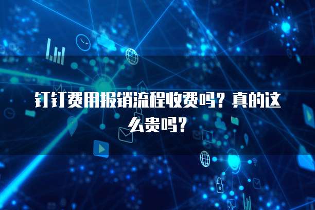 钉钉费用报销流程收费吗?真的这么贵吗?
