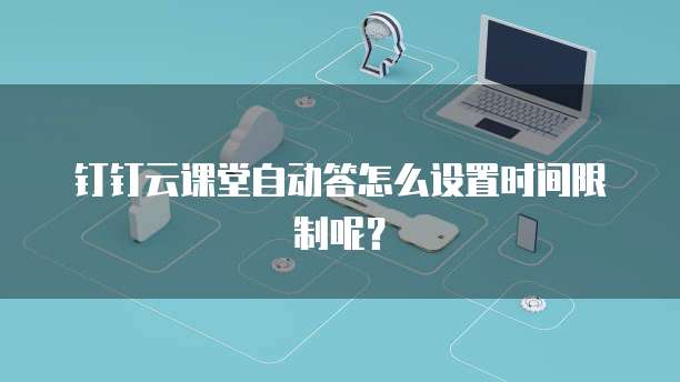 钉钉云课堂自动答怎么设置时间限制呢?