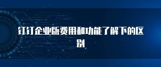 钉钉企业版费用和功能了解下的区别