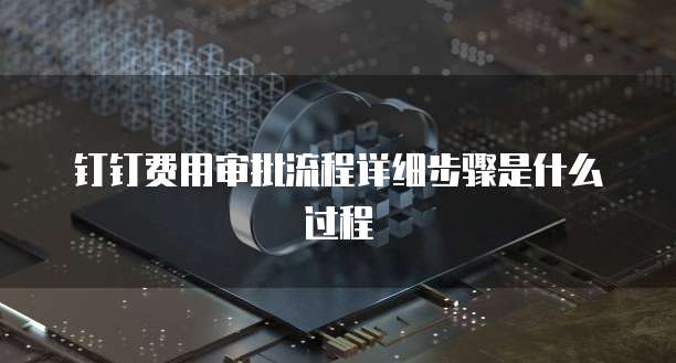 钉钉费用审批流程详细步骤是什么过程