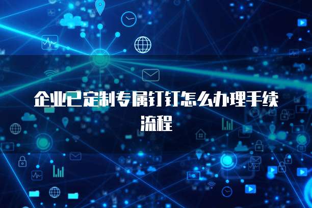 企业已定制专属钉钉怎么办理手续流程