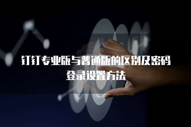 钉钉专业版与普通版的区别及密码登录设置方法